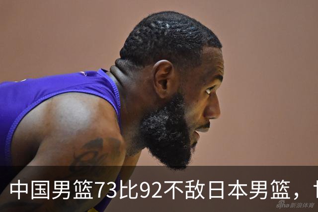 中国男篮73比92不敌日本男篮，世预赛出线命悬一线