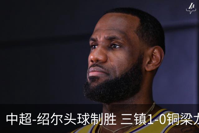 中超-绍尔头球制胜 三镇1-0铜梁龙再抢三分夺2连胜
