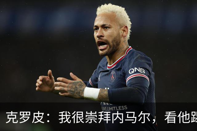 克罗皮：我很崇拜内马尔，看他踢球简直不可思议