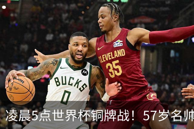 凌晨5点世界杯铜牌战！57岁名帅收官 首发曝光：姆巴佩冲金靴