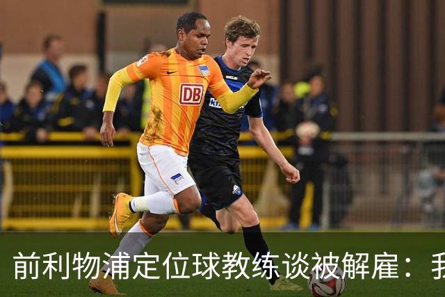 前利物浦定位球教练谈被解雇：我不后悔；没和斯洛特闹翻