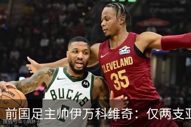 前国足主帅伊万科维奇：仅两支亚足联球队晋级世界杯32强并不意外
