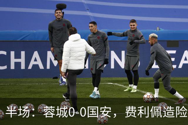 半场：蓉城0-0国安，费利佩造险，杨立瑜中框&失单刀