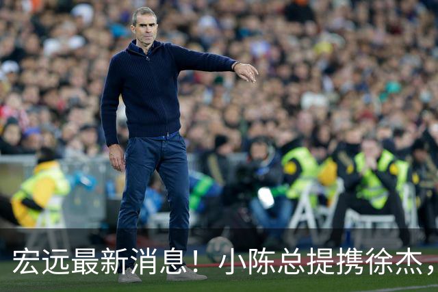 宏远最新消息！小陈总提携徐杰，升任副队长，徐昕定了，周鹏职务出炉！
