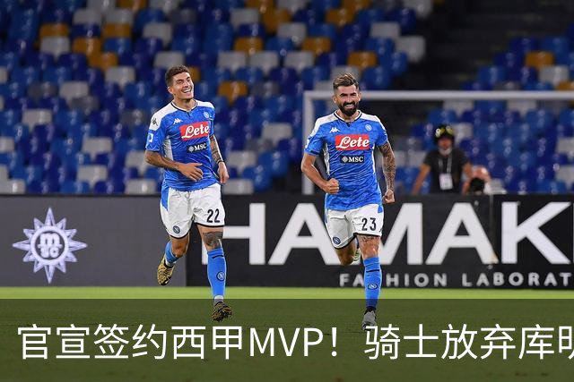 官宣签约西甲MVP！骑士放弃库明加，只愿给底薪！