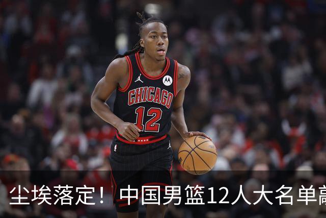 尘埃落定！中国男篮12人大名单敲定，郭士强亮剑死磕日本男篮
