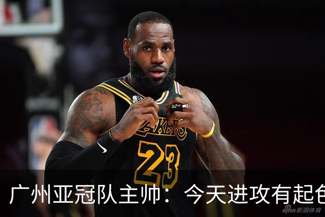广州亚冠队主帅：今天进攻有起色 队员已进步很多