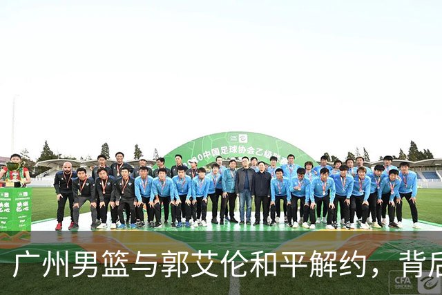 广州男篮与郭艾伦和平解约，背后原因揭秘