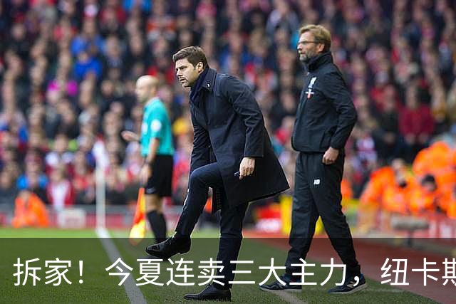 拆家！今夏连卖三大主力，纽卡斯尔“土豪”梦碎与残酷的重建阵痛