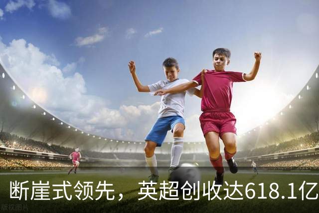 断崖式领先，英超创收达618.1亿元断层领跑，其余四联赛差距显著