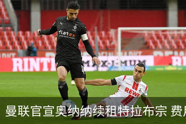 曼联官宣奥纳纳续租特拉布宗 费用130万镑无买断条款