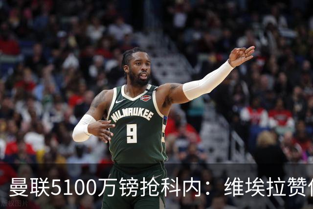曼联5100万镑抢科内：维埃拉赞他法国最佳中场，率先谈判领先阿森纳
