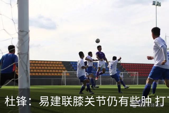 杜锋：易建联膝关节仍有些肿 打了针出战