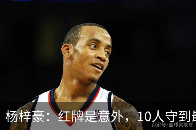 杨梓豪：红牌是意外，10人守到最后赢球很激动，我嗓子都哑了