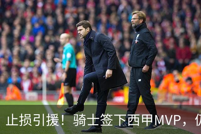止损引援！骑士签下西甲MVP，仍在追逐两名球员，弥补无缘老詹空缺