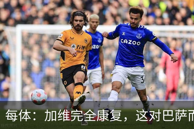 每体：加维完全康复，这对巴萨而言无异于顶级强援