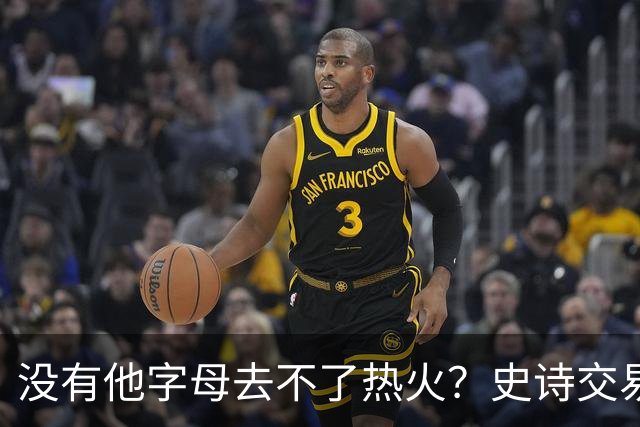 没有他字母去不了热火？史诗交易暗藏X因素 这位天才小将叫什么？
