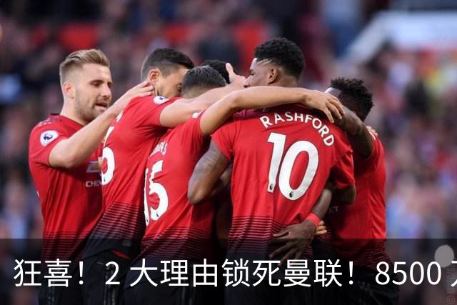 狂喜！2 大理由锁死曼联！8500 万镑拦路，大英悍将也来投