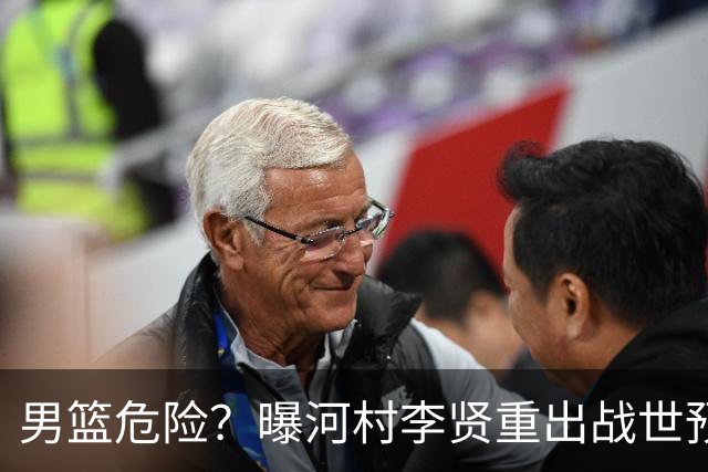 男篮危险？曝河村李贤重出战世预赛 郭士强如何面对西亚诸强？