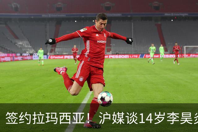 签约拉玛西亚！沪媒谈14岁李昊炎：外界不该把他包装成救世主