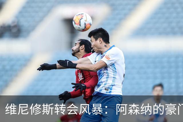 维尼修斯转会风暴：阿森纳的豪门野心与皇马的战术困局！