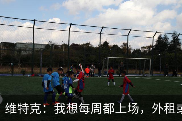维特克：我想每周都上场，外租或者永久转会离开都愿意考虑