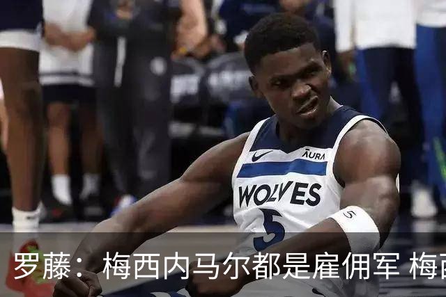 罗藤：梅西内马尔都是雇佣军 梅西从一开始就是骗子