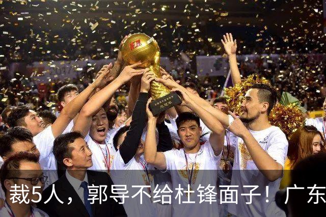 裁5人，郭导不给杜锋面子！广东后卫一个不要，杜锋用不好的全留下