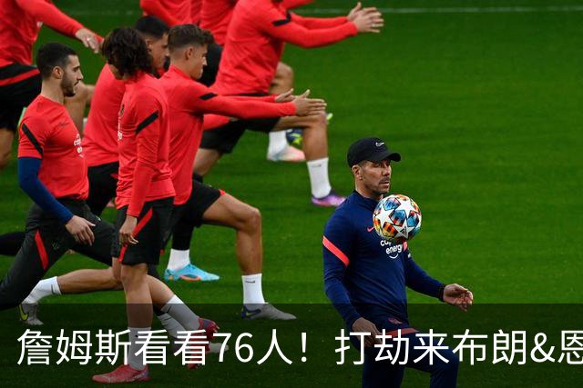 詹姆斯看看76人！打劫来布朗&恩马VJ星光闪耀&有薪金空间 太契合