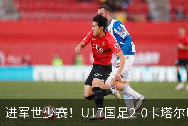进军世少赛！U17国足2-0卡塔尔U17小组出线 何思凡破门张伯霖建功