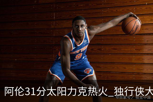 阿伦31分太阳力克热火 独行侠大胜开拓者36分