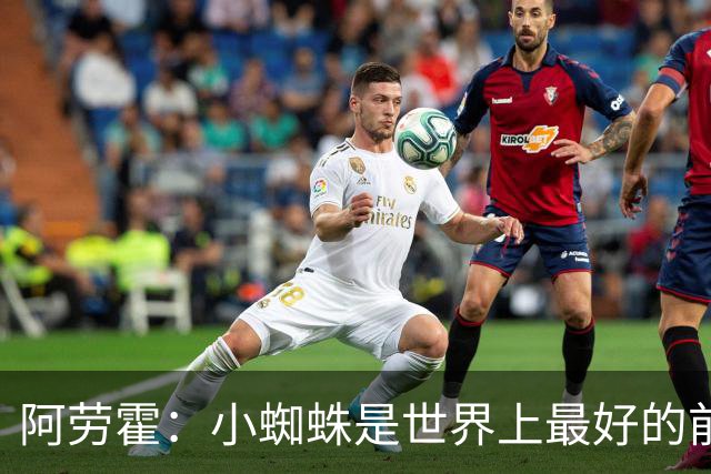 阿劳霍：小蜘蛛是世界上最好的前锋之一，最好的球员应该属于巴萨