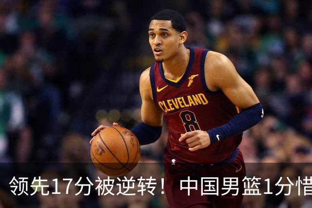 领先17分被逆转！中国男篮1分惜败，廖三宁17+4关键时刻罚球手软，庞峥麟17分