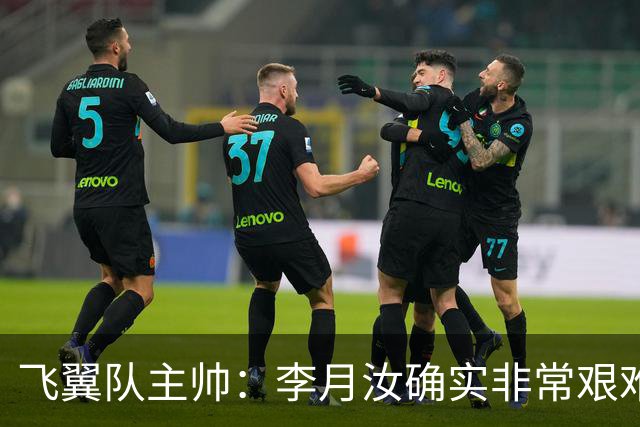 飞翼队主帅：李月汝确实非常艰难 需专注个人和集体层面