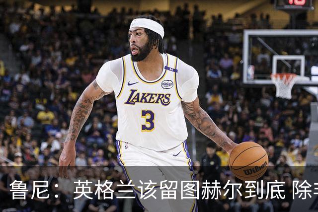 鲁尼：英格兰该留图赫尔到底 除非能挖来瓜迪奥拉