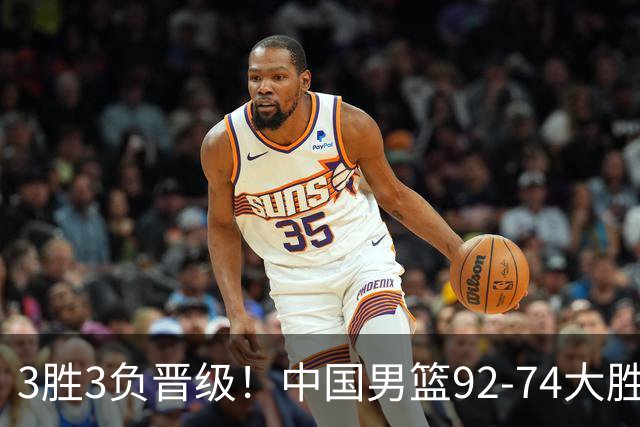 3胜3负晋级！中国男篮92-74大胜背后，比起2大亮点，2个不足需注意