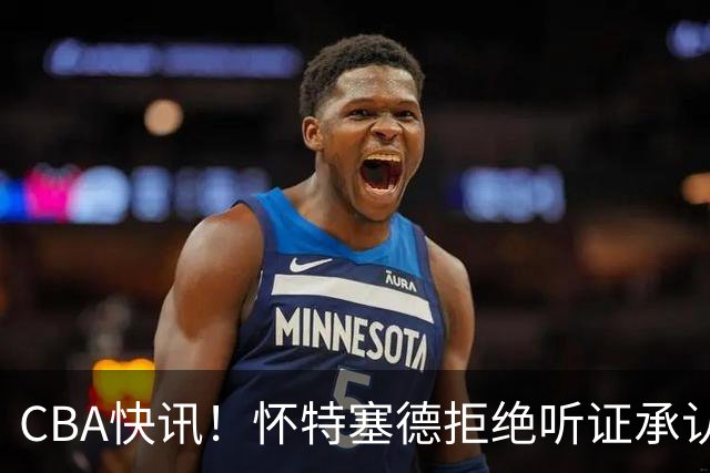 CBA快讯！怀特塞德拒绝听证承认事实，吴前欲离开浙江男篮，曾繁日被放弃，又有潜力球员放弃选秀