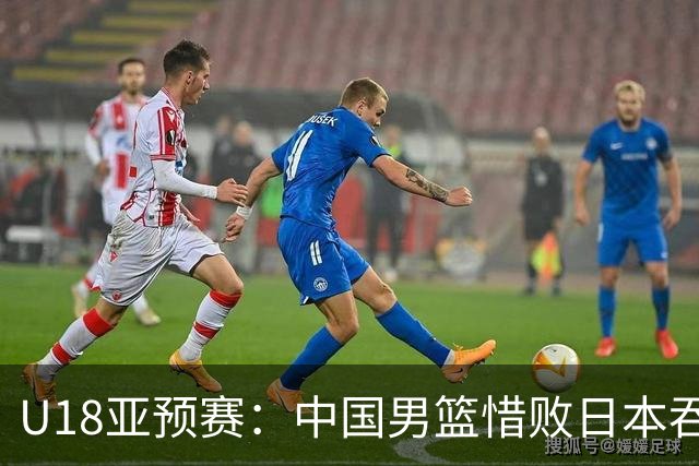U18亚预赛：中国男篮惜败日本吞首败 仅一人上双小组第二晋级